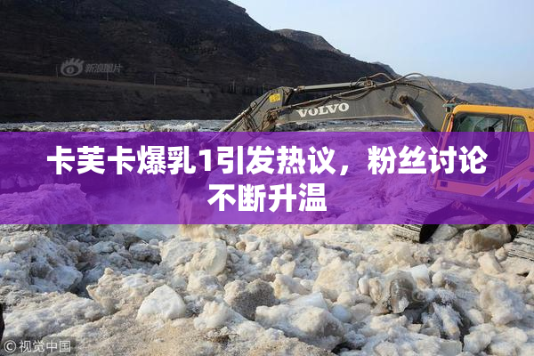 卡芙卡爆乳1引发热议，粉丝讨论不断升温