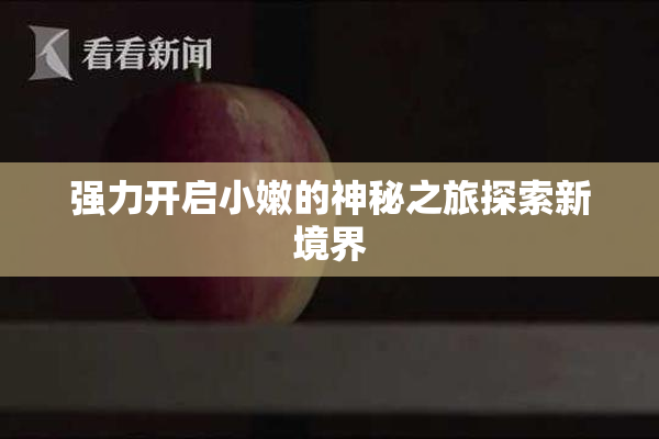 强力开启小嫩的神秘之旅探索新境界
