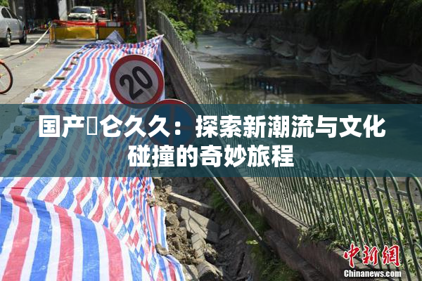 国产婬仑久久：探索新潮流与文化碰撞的奇妙旅程