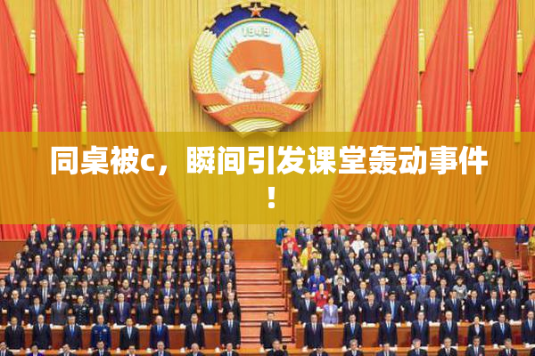 同桌被c，瞬间引发课堂轰动事件！