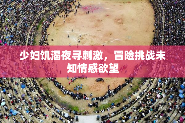 少妇饥渴夜寻刺激，冒险挑战未知情感欲望