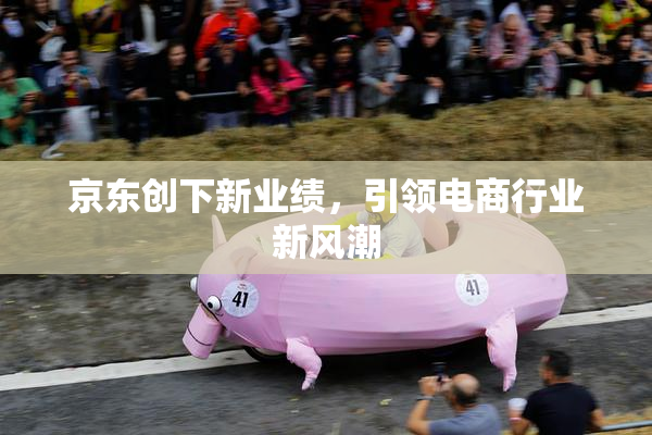 京东创下新业绩，引领电商行业新风潮