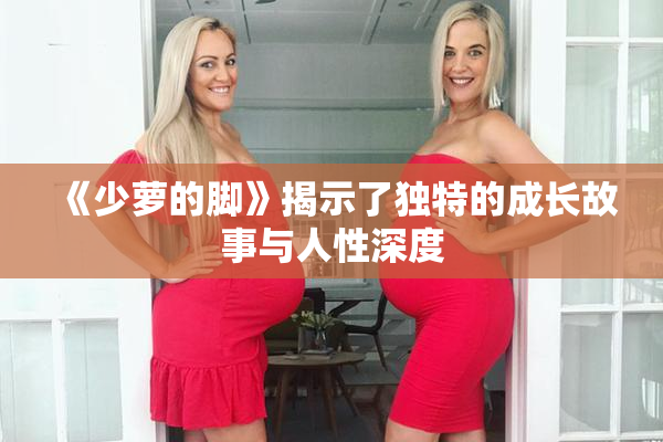 《少萝的脚》揭示了独特的成长故事与人性深度