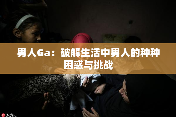 男人Ga：破解生活中男人的种种困惑与挑战