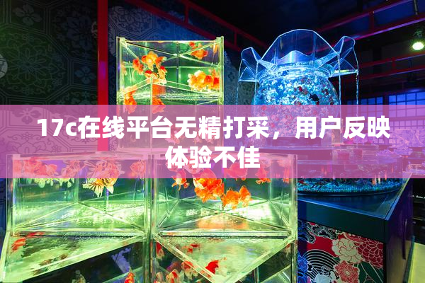 17c在线平台无精打采，用户反映体验不佳