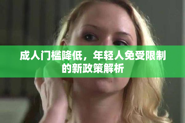 成人门槛降低，年轻人免受限制的新政策解析