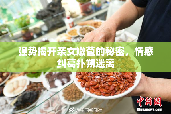 强势揭开亲女嫩苞的秘密，情感纠葛扑朔迷离