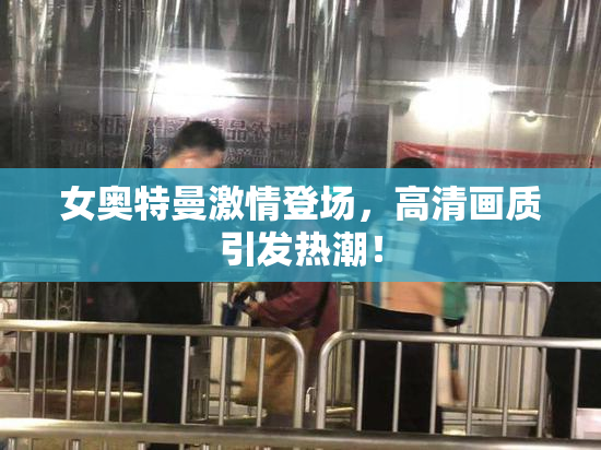 女奥特曼激情登场，高清画质引发热潮！