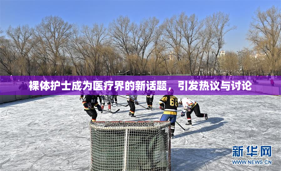 裸体护士成为医疗界的新话题，引发热议与讨论