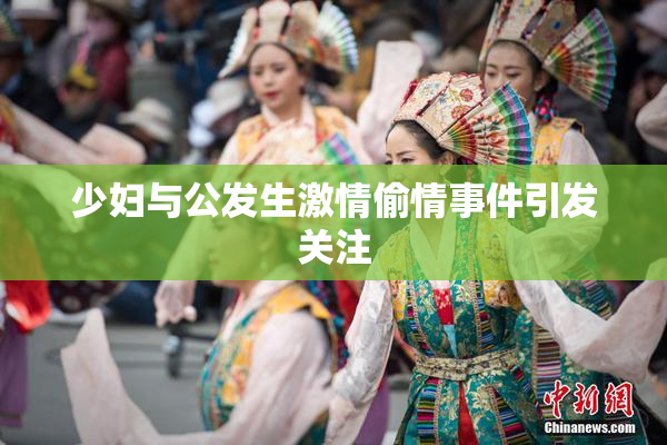 少妇与公发生激情偷情事件引发关注