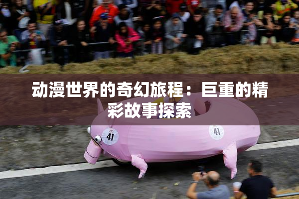 动漫世界的奇幻旅程：巨重的精彩故事探索