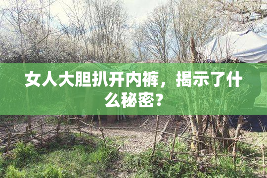 女人大胆扒开内裤，揭示了什么秘密？