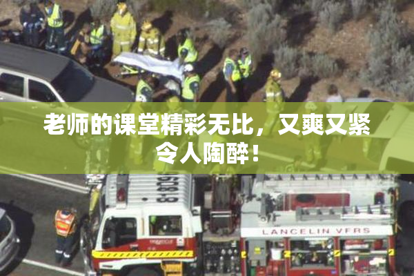 老师的课堂精彩无比，又爽又紧令人陶醉！