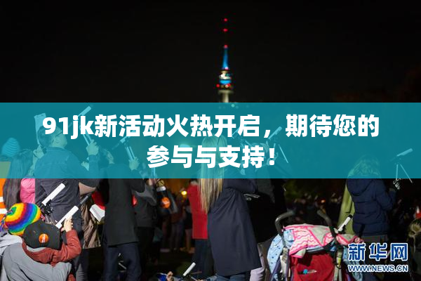 91jk新活动火热开启，期待您的参与与支持！