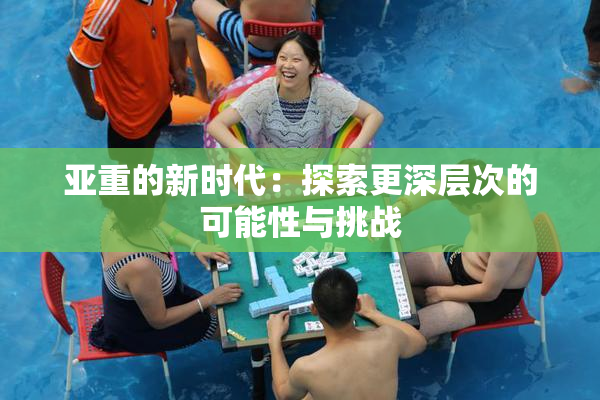 亚重的新时代：探索更深层次的可能性与挑战
