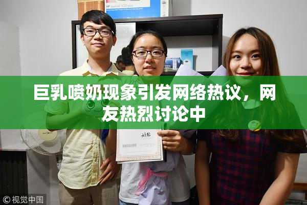 巨乳喷奶现象引发网络热议，网友热烈讨论中
