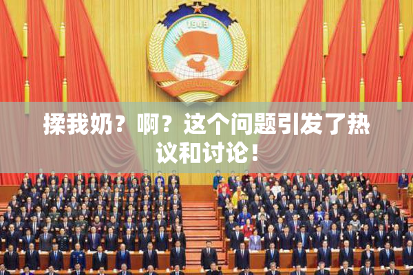 揉我奶？啊？这个问题引发了热议和讨论！