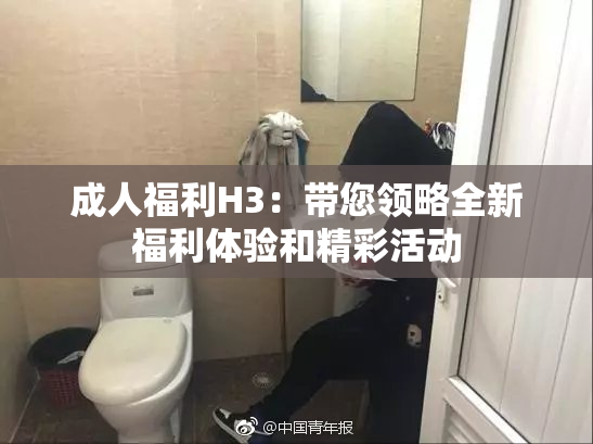 成人福利H3：带您领略全新福利体验和精彩活动