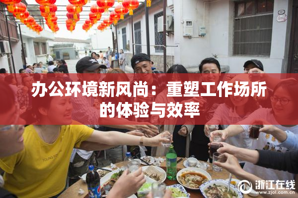 办公环境新风尚：重塑工作场所的体验与效率