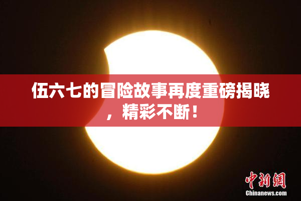 伍六七的冒险故事再度重磅揭晓，精彩不断！