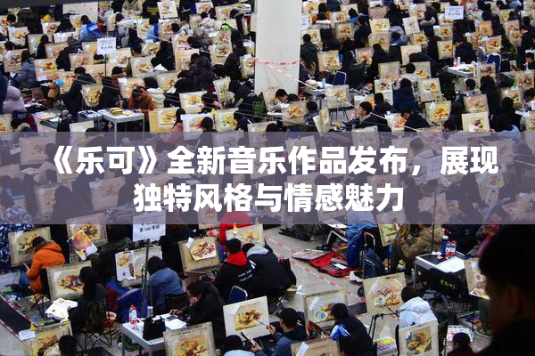 《乐可》全新音乐作品发布，展现独特风格与情感魅力