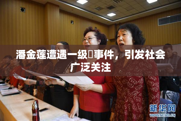 潘金莲遭遇一级婬事件，引发社会广泛关注