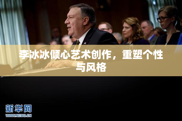 李冰冰倾心艺术创作，重塑个性与风格
