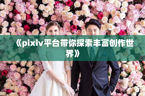 《pixiv平台带你探索丰富创作世界》