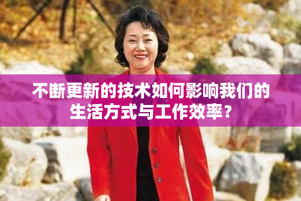 不断更新的技术如何影响我们的生活方式与工作效率？