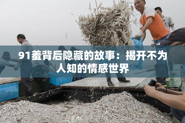 91羞背后隐藏的故事：揭开不为人知的情感世界