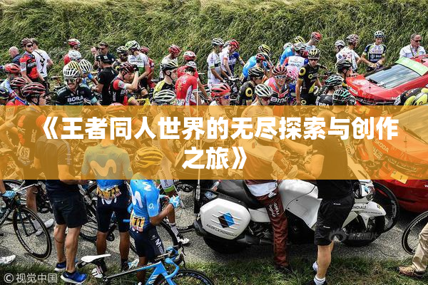 《王者同人世界的无尽探索与创作之旅》
