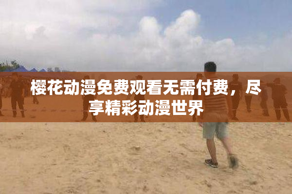 樱花动漫免费观看无需付费，尽享精彩动漫世界