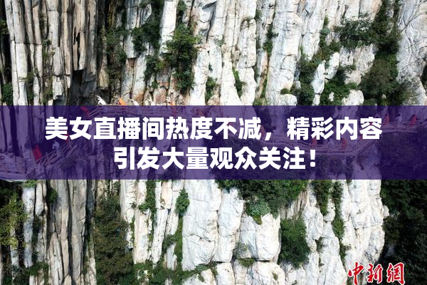 美女直播间热度不减，精彩内容引发大量观众关注！