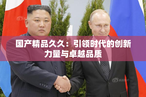 国产精品久久：引领时代的创新力量与卓越品质