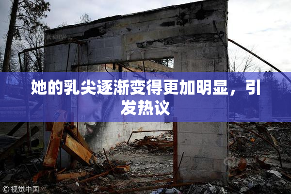 她的乳尖逐渐变得更加明显，引发热议