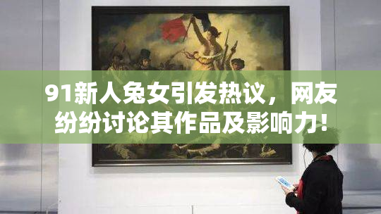 91新人兔女引发热议，网友纷纷讨论其作品及影响力！