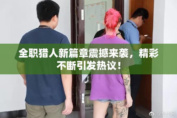 全职猎人新篇章震撼来袭，精彩不断引发热议！