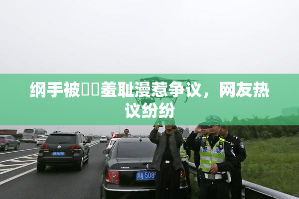 纲手被❌‌羞耻漫惹争议，网友热议纷纷