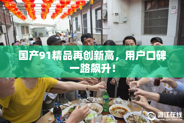 国产91精品再创新高，用户口碑一路飙升！