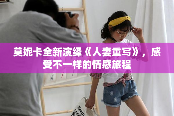 莫妮卡全新演绎《人妻重写》，感受不一样的情感旅程