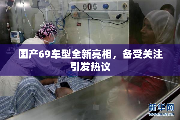 国产69车型全新亮相，备受关注引发热议