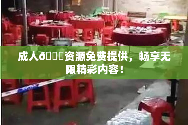 成人🔞资源免费提供，畅享无限精彩内容！