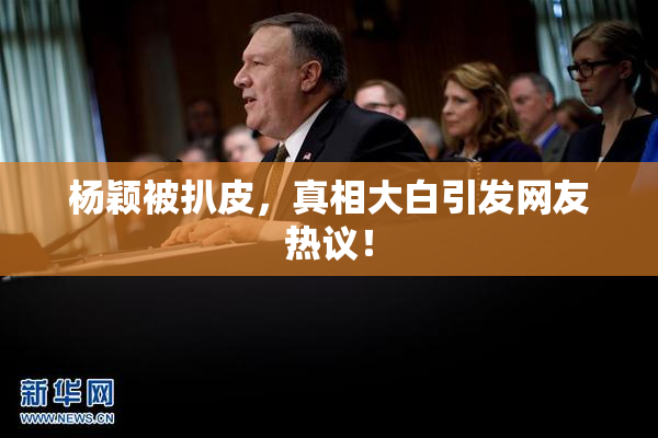 杨颖被扒皮，真相大白引发网友热议！