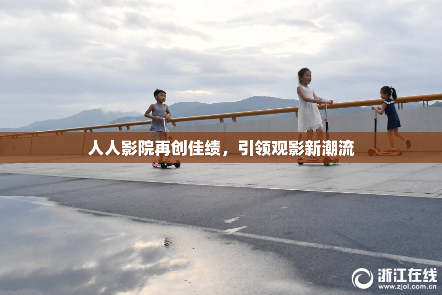 人人影院再创佳绩，引领观影新潮流
