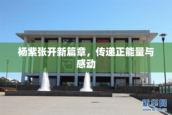杨紫张开新篇章，传递正能量与感动