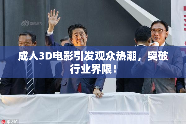 成人3D电影引发观众热潮，突破行业界限！