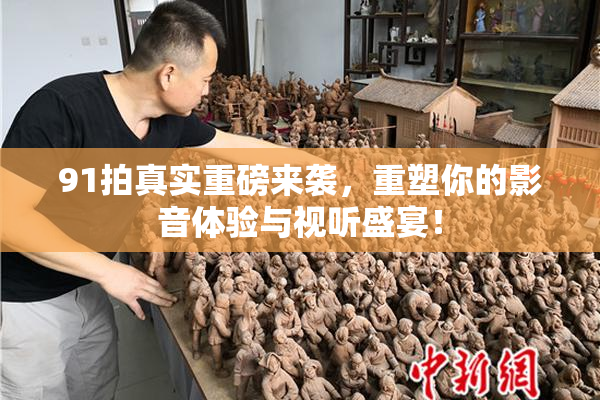 91拍真实重磅来袭，重塑你的影音体验与视听盛宴！