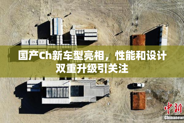 国产Ch新车型亮相，性能和设计双重升级引关注