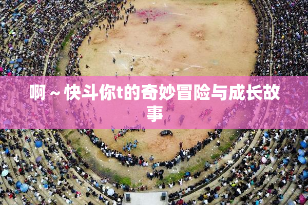 啊～快斗你t的奇妙冒险与成长故事