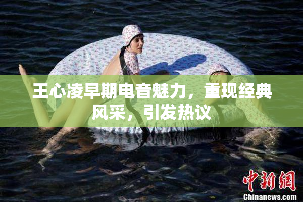 王心凌早期电音魅力，重现经典风采，引发热议